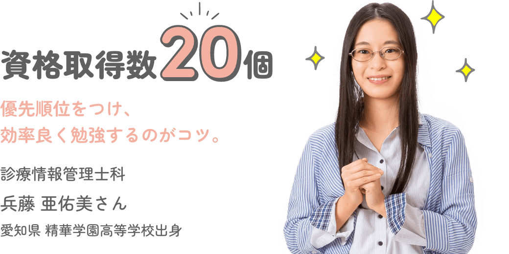 資格取得数20個 「優先順位をつけ、効率良く勉強するのがコツ。」 診療情報管理士科 兵藤 亜佑美さん 愛知県 精華学園高等学校出身