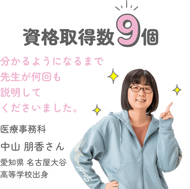 資格取得数9個 「分かるようになるまで先生が何回も説明してくださいました。」 医療事務科 中山 明香さん 愛知県 名古屋大谷 高等学校出身