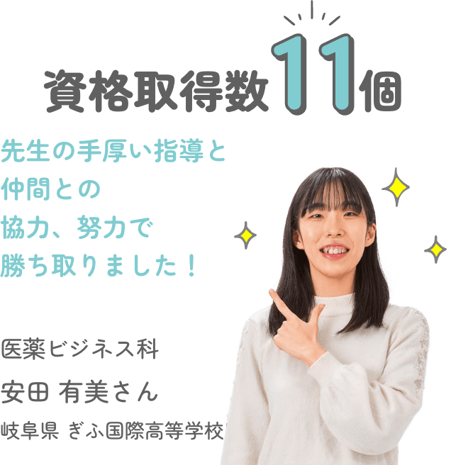 資格取得数11個 「先生の手厚い指導と仲間との協力、努力で勝ち取りました!」 医薬ビジネス科 安田 有美さん 岐阜県 ぎふ国際高等学校出身